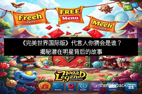 《完美世界国际版》代言人你猜会是谁？揭秘潜在明星背后的故事
